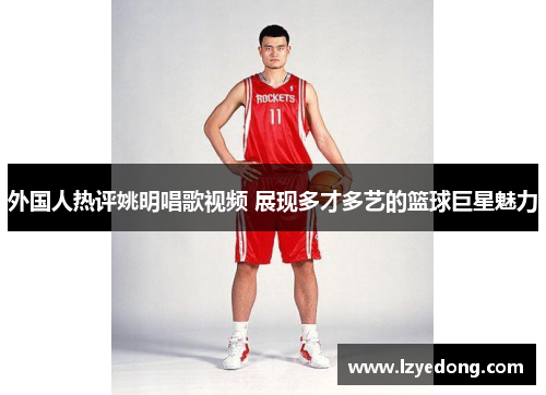 外国人热评姚明唱歌视频 展现多才多艺的篮球巨星魅力