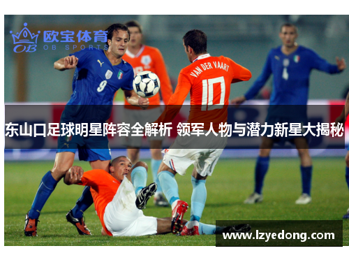 东山口足球明星阵容全解析 领军人物与潜力新星大揭秘