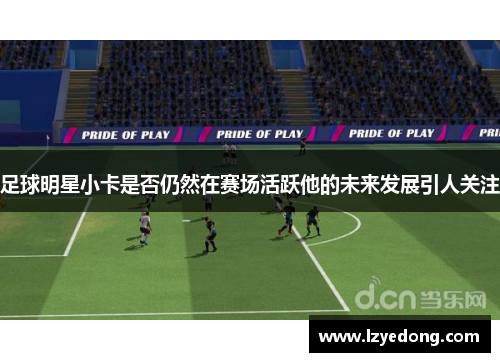 足球明星小卡是否仍然在赛场活跃他的未来发展引人关注