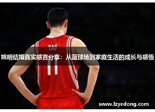 姚明结婚真实感言分享：从篮球场到家庭生活的成长与感悟