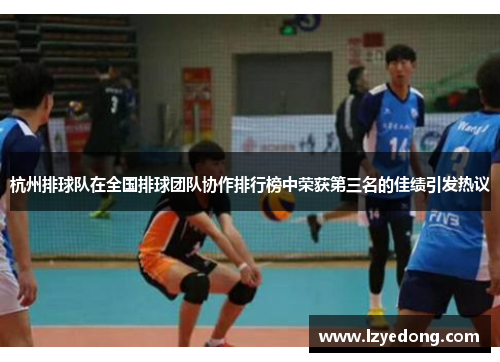 杭州排球队在全国排球团队协作排行榜中荣获第三名的佳绩引发热议