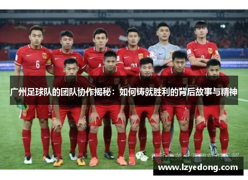 广州足球队的团队协作揭秘：如何铸就胜利的背后故事与精神