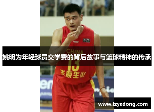 姚明为年轻球员交学费的背后故事与篮球精神的传承