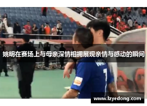 姚明在赛场上与母亲深情相拥展现亲情与感动的瞬间