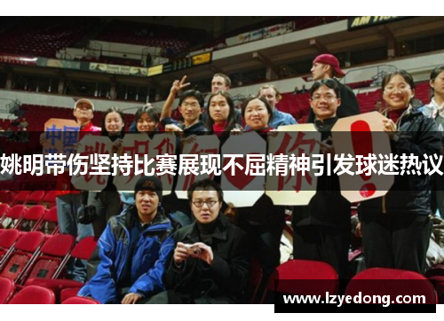 姚明带伤坚持比赛展现不屈精神引发球迷热议