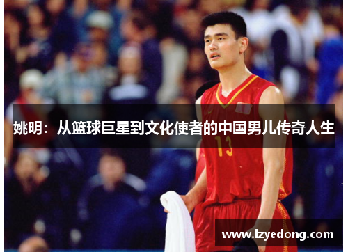 姚明：从篮球巨星到文化使者的中国男儿传奇人生