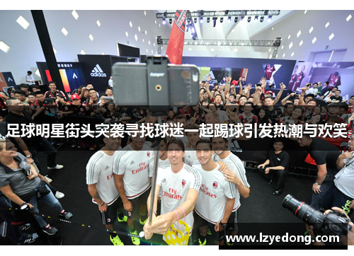 足球明星街头突袭寻找球迷一起踢球引发热潮与欢笑