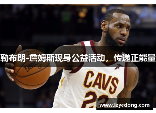 勒布朗-詹姆斯现身公益活动，传递正能量