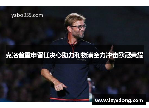 克洛普重申留任决心助力利物浦全力冲击欧冠荣耀