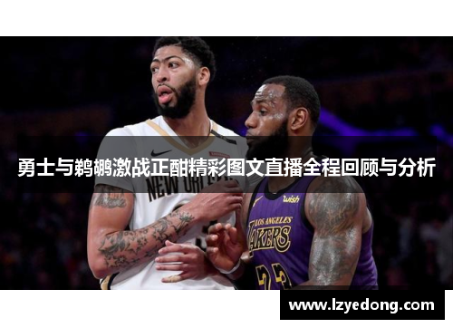 勇士与鹈鹕激战正酣精彩图文直播全程回顾与分析