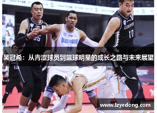 吴冠希：从青涩球员到篮球明星的成长之路与未来展望