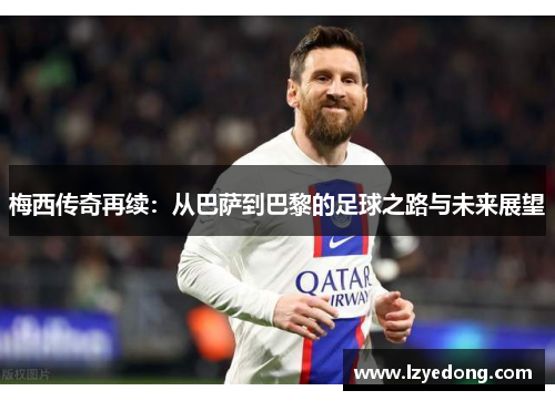 梅西传奇再续：从巴萨到巴黎的足球之路与未来展望