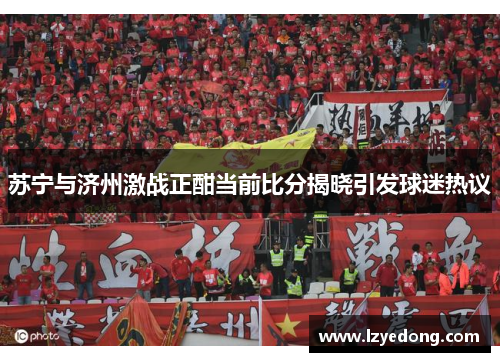 苏宁与济州激战正酣当前比分揭晓引发球迷热议